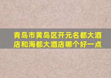 青岛市黄岛区开元名都大酒店和海都大酒店哪个好一点