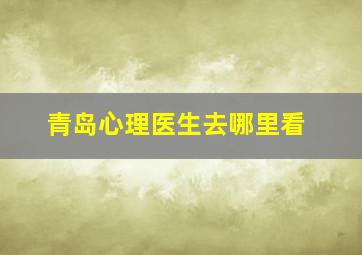 青岛心理医生去哪里看