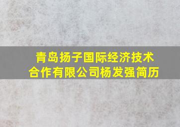 青岛扬子国际经济技术合作有限公司杨发强简历