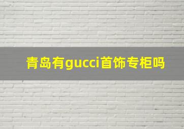 青岛有gucci首饰专柜吗