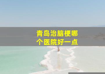 青岛治脑梗哪个医院好一点