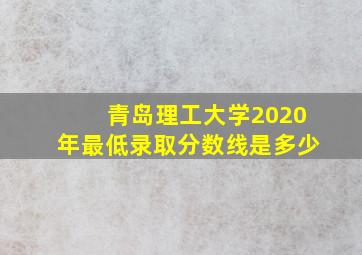 青岛理工大学2020年最低录取分数线是多少