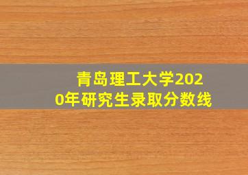 青岛理工大学2020年研究生录取分数线