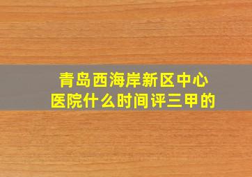 青岛西海岸新区中心医院什么时间评三甲的