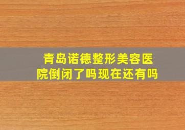 青岛诺德整形美容医院倒闭了吗现在还有吗