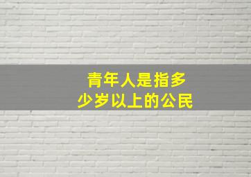 青年人是指多少岁以上的公民