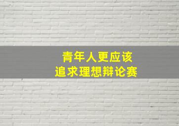 青年人更应该追求理想辩论赛