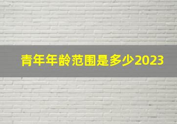 青年年龄范围是多少2023