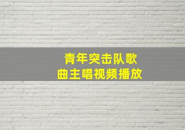 青年突击队歌曲主唱视频播放