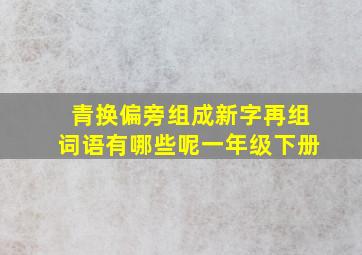 青换偏旁组成新字再组词语有哪些呢一年级下册