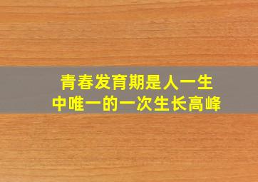 青春发育期是人一生中唯一的一次生长高峰