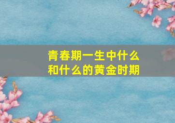 青春期一生中什么和什么的黄金时期