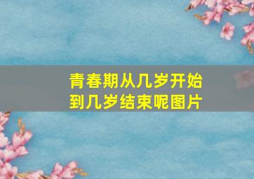 青春期从几岁开始到几岁结束呢图片