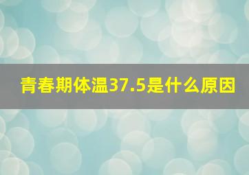 青春期体温37.5是什么原因