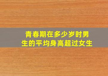 青春期在多少岁时男生的平均身高超过女生