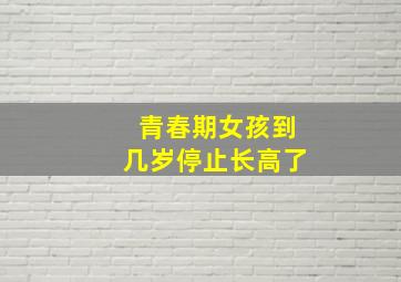 青春期女孩到几岁停止长高了