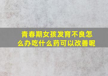 青春期女孩发育不良怎么办吃什么药可以改善呢