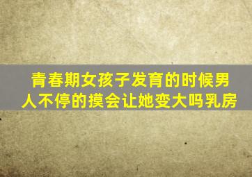 青春期女孩子发育的时候男人不停的摸会让她变大吗乳房