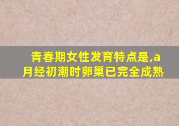 青春期女性发育特点是,a月经初潮时卵巢已完全成熟