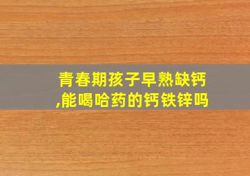 青春期孩子早熟缺钙,能喝哈药的钙铁锌吗