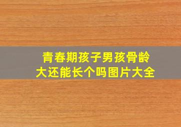 青春期孩子男孩骨龄大还能长个吗图片大全