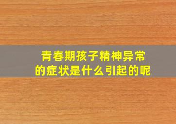 青春期孩子精神异常的症状是什么引起的呢