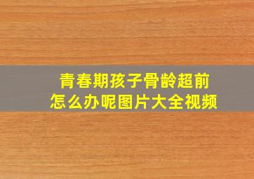 青春期孩子骨龄超前怎么办呢图片大全视频