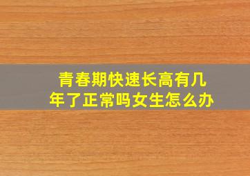 青春期快速长高有几年了正常吗女生怎么办