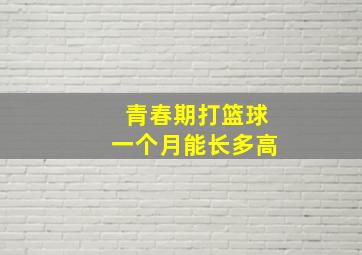 青春期打篮球一个月能长多高