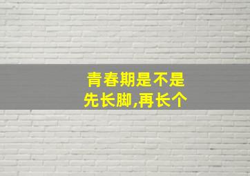 青春期是不是先长脚,再长个