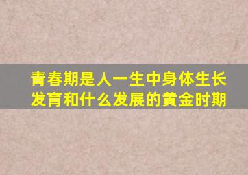 青春期是人一生中身体生长发育和什么发展的黄金时期