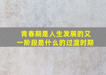 青春期是人生发展的又一阶段是什么的过渡时期