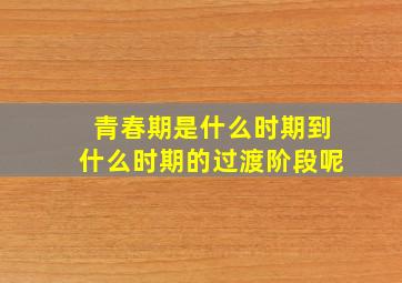 青春期是什么时期到什么时期的过渡阶段呢