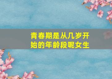 青春期是从几岁开始的年龄段呢女生