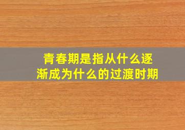 青春期是指从什么逐渐成为什么的过渡时期