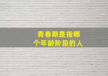 青春期是指哪个年龄阶段的人