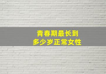 青春期最长到多少岁正常女性