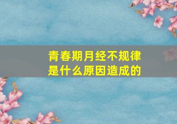 青春期月经不规律是什么原因造成的