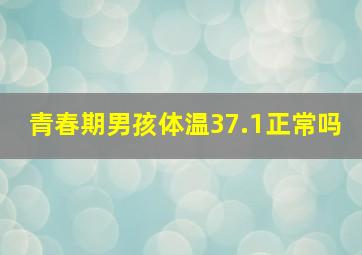 青春期男孩体温37.1正常吗