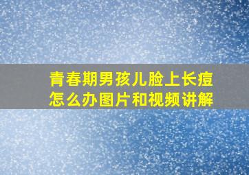 青春期男孩儿脸上长痘怎么办图片和视频讲解