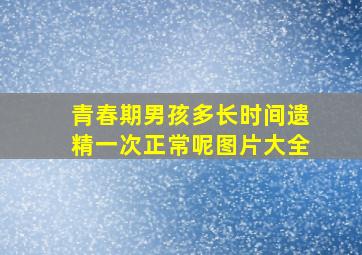 青春期男孩多长时间遗精一次正常呢图片大全