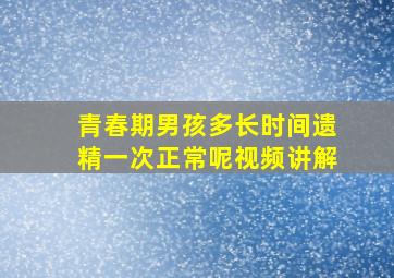 青春期男孩多长时间遗精一次正常呢视频讲解