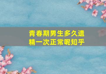 青春期男生多久遗精一次正常呢知乎