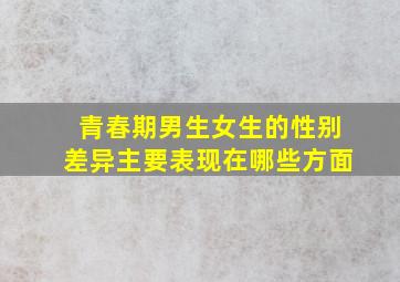 青春期男生女生的性别差异主要表现在哪些方面