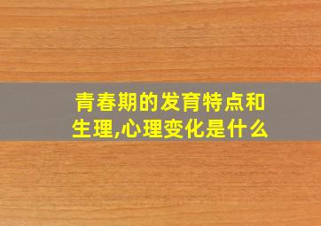 青春期的发育特点和生理,心理变化是什么