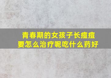 青春期的女孩子长痘痘要怎么治疗呢吃什么药好