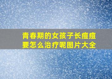 青春期的女孩子长痘痘要怎么治疗呢图片大全