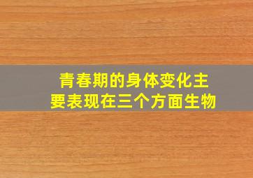 青春期的身体变化主要表现在三个方面生物