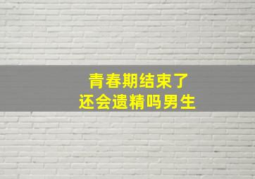 青春期结束了还会遗精吗男生