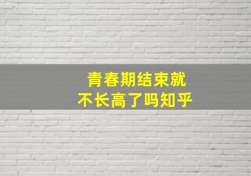 青春期结束就不长高了吗知乎